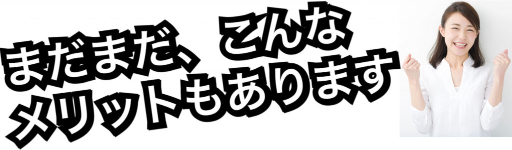 まだまだ、こんなメリットもあります。 あなたは