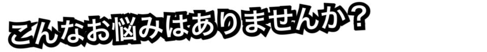 こんなお悩みはありませんか?